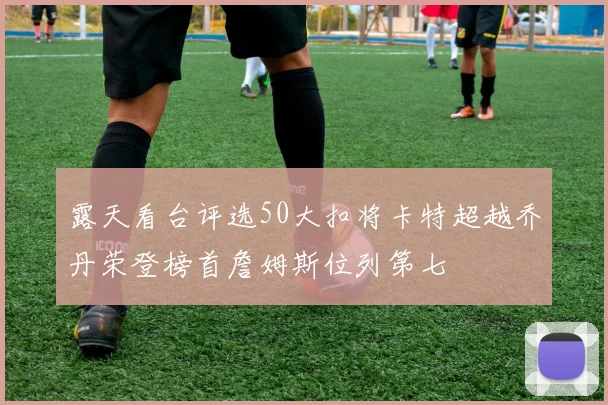 露天看台评选50大扣将卡特超越乔丹荣登榜首詹姆斯位列第七