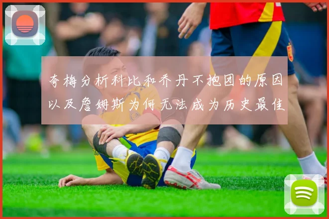 夸梅分析科比和乔丹不抱团的原因以及詹姆斯为何无法成为历史最佳球员