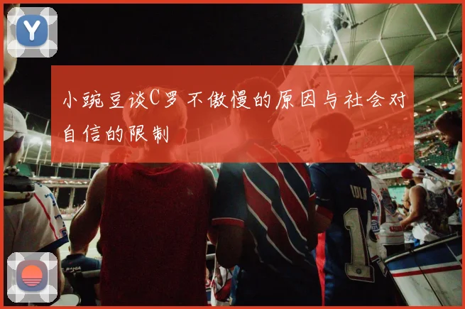 小豌豆谈C罗不傲慢的原因与社会对自信的限制