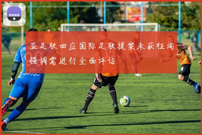 亚足联回应国际足联提案未获征询强调需进行全面评估
