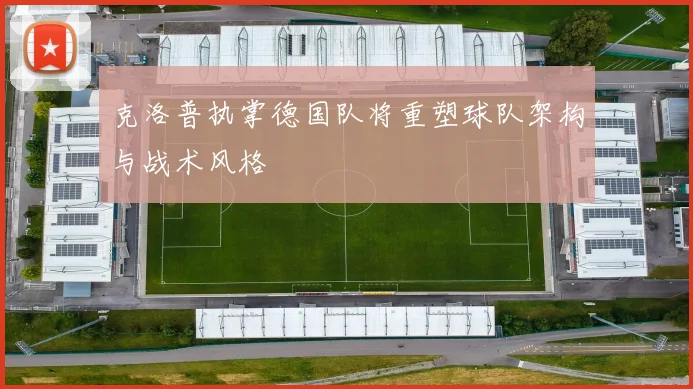 克洛普执掌德国队将重塑球队架构与战术风格