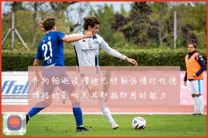 乔约翰逊谈穆迪巴特勒伤情对伦德博格的影响及其即插即用的能力