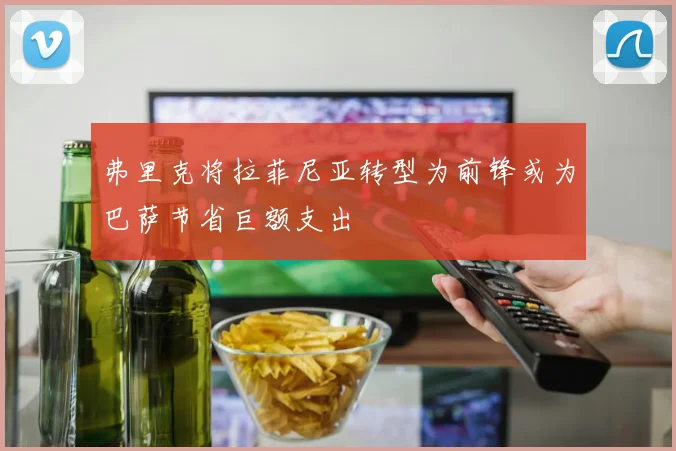 弗里克将拉菲尼亚转型为前锋或为巴萨节省巨额支出