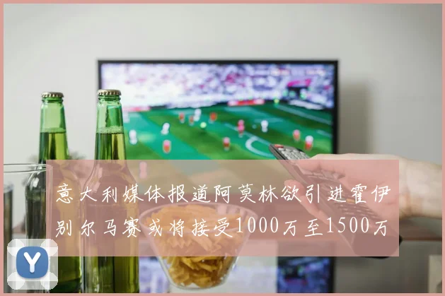 意大利媒体报道阿莫林欲引进霍伊别尔马赛或将接受1000万至1500万欧报价