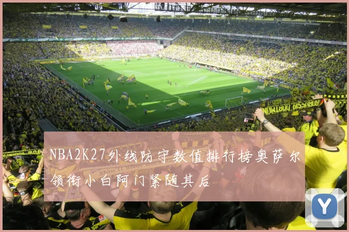 NBA2K27外线防守数值排行榜奥萨尔领衔小白阿门紧随其后