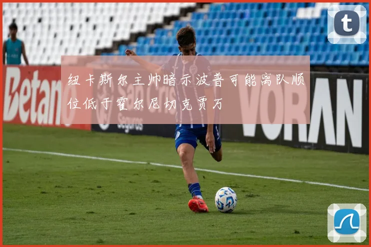纽卡斯尔主帅暗示波普可能离队顺位低于霍尔尼切克贾万