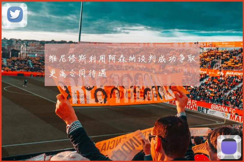 维尼修斯利用阿森纳谈判成功争取更高合同待遇