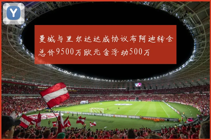 曼城与里尔达达成协议布阿迪转会总价9500万欧元含浮动500万