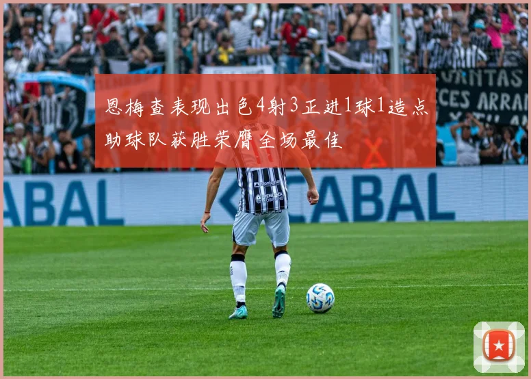 恩梅查表现出色4射3正进1球1造点助球队获胜荣膺全场最佳